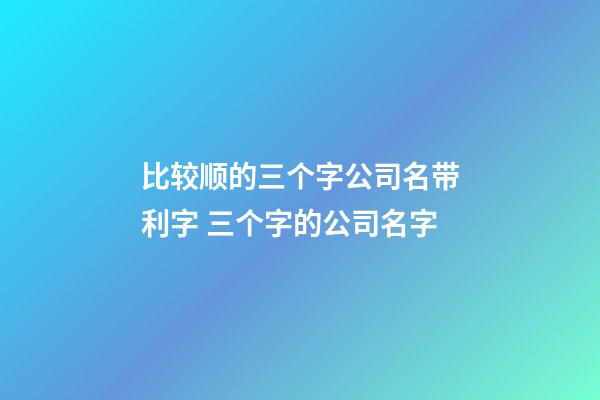比较顺的三个字公司名带利字 三个字的公司名字-第1张-公司起名-玄机派